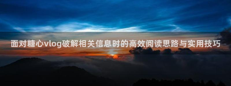 糖心vlog官网入口：面对糖心vlog破解相关信息时的高效阅读思路与实用技巧