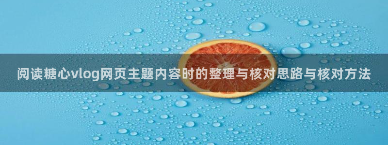 糖心在线观看免费:阅读糖心vlog网页主题内容时的整理与核对思路与核对方法